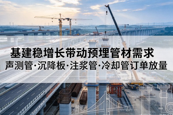西陵基建稳增长带动预埋监测管材需求,声测管、沉降板、注浆管订单持续放量